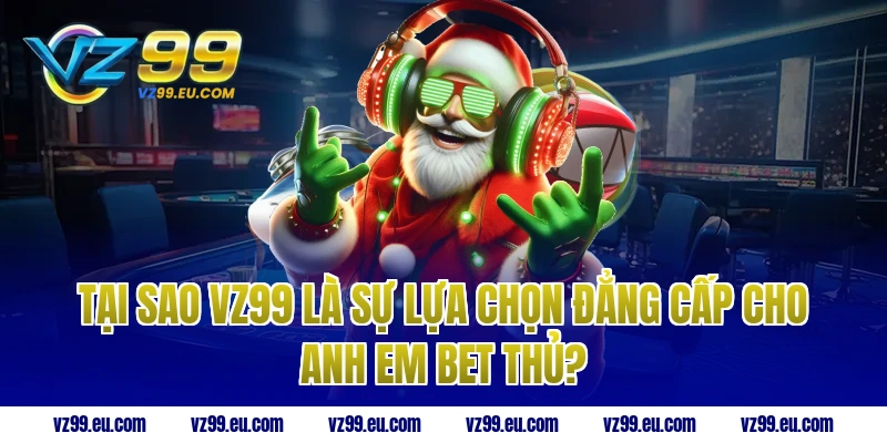 Tại sao VZ99 là sự lựa chọn đẳng cấp cho anh em bet thủ?