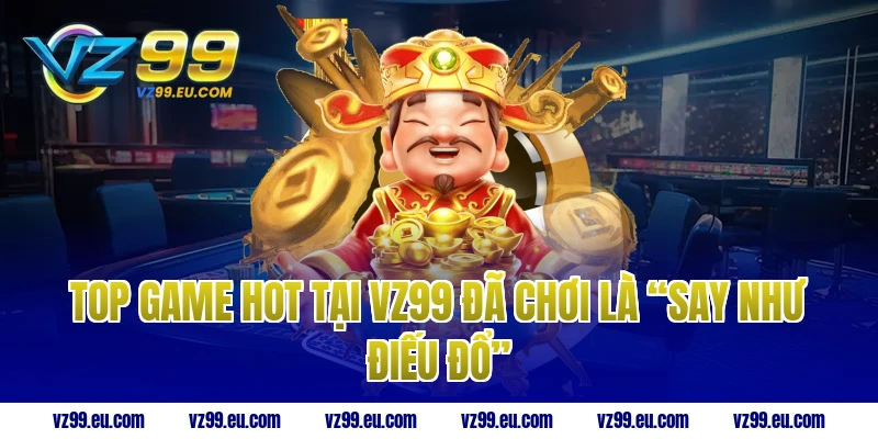 Top game HOT tại VZ99 đã chơi là “say như điếu đổ”